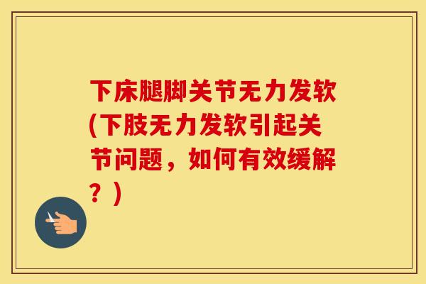 下床腿脚关节无力发软(下肢无力发软引起关节问题,如何有效缓解?) 下床腿脚关节无力发软(下肢无力发软引起关节问题,如何有效缓解?)