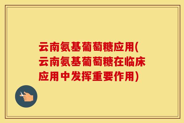 云南氨基葡萄糖应用(云南氨基葡萄糖在临床应用中发挥重要作用) 云南氨基葡萄糖应用(云南氨基葡萄糖在临床应用中发挥重要作用)