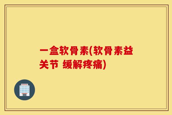 一盒软骨素(软骨素益关节 缓解)