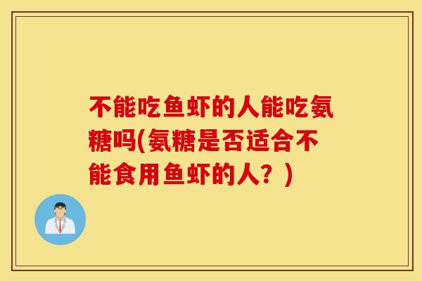 不能吃鱼虾的人能吃氨糖吗(氨糖是否适合不能食用鱼虾的人?) 不能吃鱼虾的人能吃氨糖吗(氨糖是否适合不能食用鱼虾的人?)
