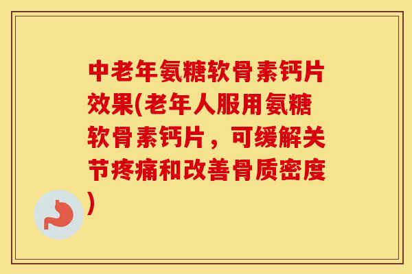 中老年氨糖软骨素钙片效果(老年人服用氨糖软骨素钙片，可缓解关节和改善骨质密度)