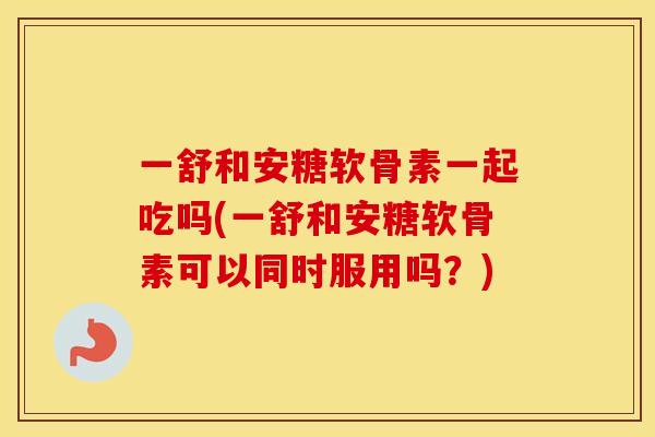一舒和安糖软骨素一起吃吗(一舒和安糖软骨素可以同时服用吗?) 一舒和安糖软骨素一起吃吗(一舒和安糖软骨素可以同时服用吗?)