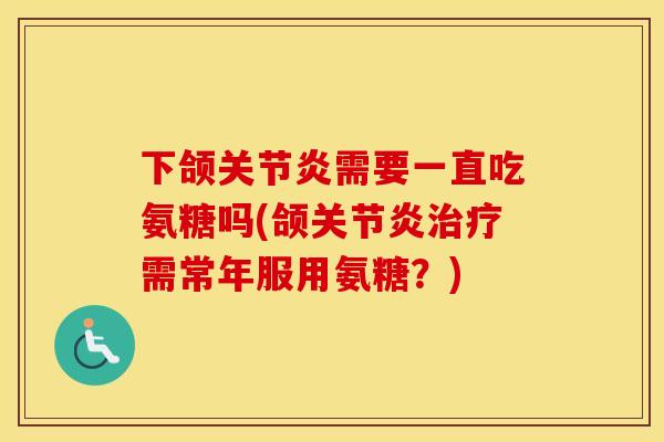 下颌需要一直吃氨糖吗(颌需常年服用氨糖?) 下颌需要一直吃氨糖吗(颌需常年服用氨糖?)