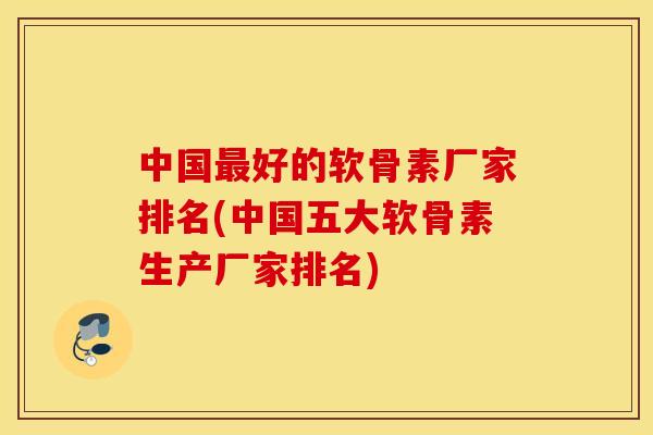 中国好的软骨素厂家排名(中国五大软骨素生产厂家排名) 中国好的软骨素厂家排名(中国五大软骨素生产厂家排名)