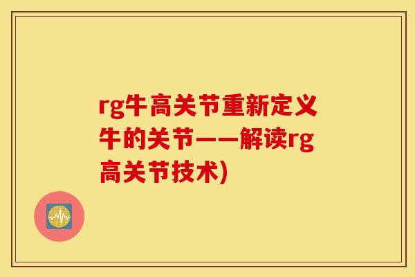 rg牛高关节重新定义牛的关节——解读rg高关节技术) rg牛高关节重新定义牛的关节——解读rg高关节技术)