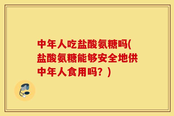 中年人吃盐酸氨糖吗(盐酸氨糖能够安全地供中年人食用吗？)
