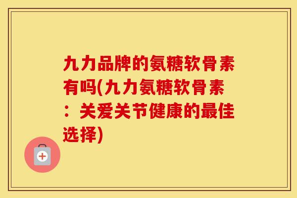 九力品牌的氨糖软骨素有吗(九力氨糖软骨素：关爱关节健康的佳选择)