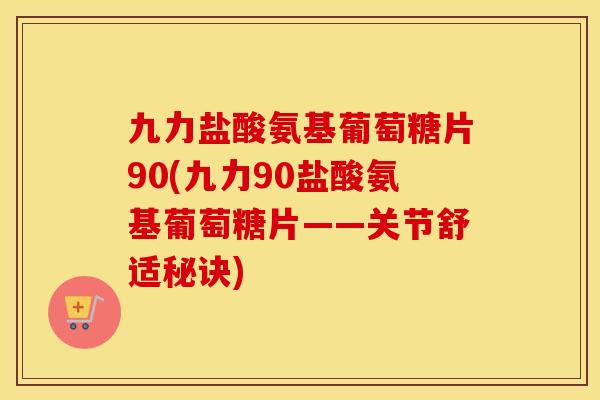 九力盐酸氨基葡萄糖片90(九力90盐酸氨基葡萄糖片——关节舒适秘诀) 九力盐酸氨基葡萄糖片90(九力90盐酸氨基葡萄糖片——关节舒适秘诀)