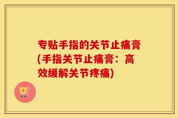 专贴手指的关节膏(手指关节膏:高效缓解关节) 专贴手指的关节膏(手指关节膏:高效缓解关节)