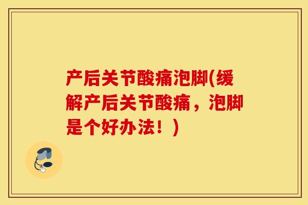 产后关节酸痛泡脚(缓解产后关节酸痛，泡脚是个好办法！)
