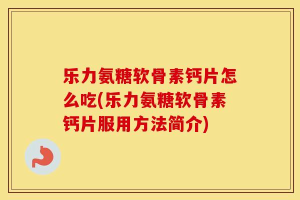 乐力氨糖软骨素钙片怎么吃(乐力氨糖软骨素钙片服用方法简介) 乐力氨糖软骨素钙片怎么吃(乐力氨糖软骨素钙片服用方法简介)