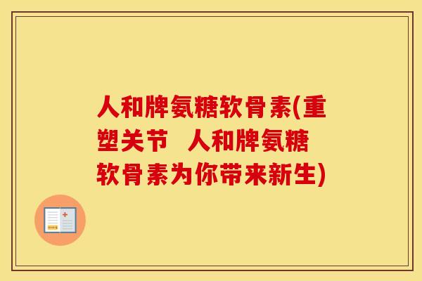 人和牌氨糖软骨素(重塑关节  人和牌氨糖软骨素为你带来新生)