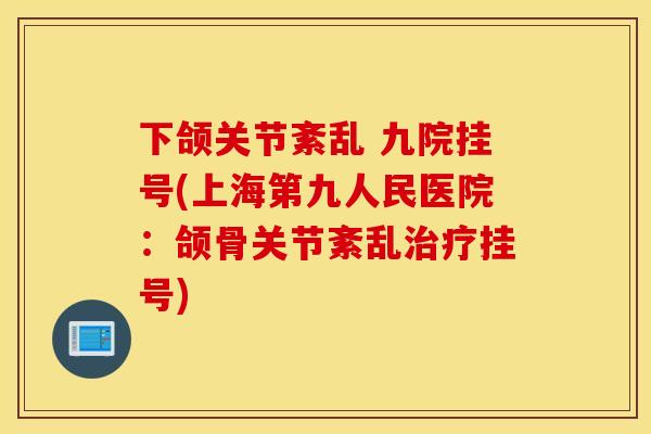 下颌关节紊乱 九院挂号(上海第九人民医院:颌骨关节紊乱挂号) 下颌关节紊乱 九院挂号(上海第九人民医院:颌骨关节紊乱挂号)
