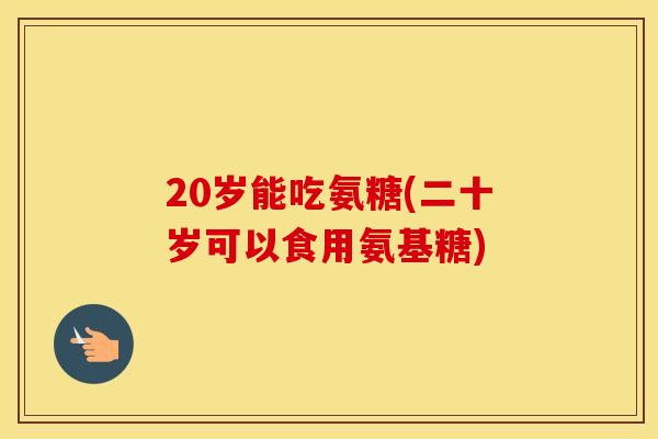 20岁能吃氨糖(二十岁可以食用氨基糖)