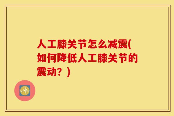 人工膝关节怎么减震(如何降低人工膝关节的震动？)