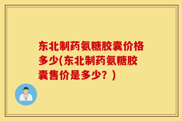 东北制药氨糖胶囊价格多少(东北制药氨糖胶囊售价是多少？)