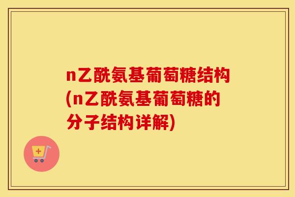 n乙酰氨基葡萄糖结构(n乙酰氨基葡萄糖的分子结构详解)