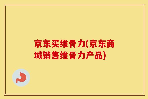 京东买维骨力(京东商城销售维骨力产品)