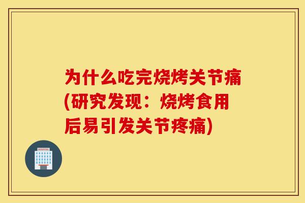 为什么吃完烧烤关节痛(研究发现：烧烤食用后易引发关节)