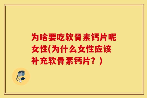 为啥要吃软骨素钙片呢女性(为什么女性应该补充软骨素钙片?) 为啥要吃软骨素钙片呢女性(为什么女性应该补充软骨素钙片?)