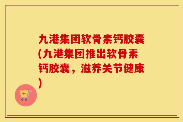 九港集团软骨素钙胶囊(九港集团推出软骨素钙胶囊,滋养关节健康) 九港集团软骨素钙胶囊(九港集团推出软骨素钙胶囊,滋养关节健康)