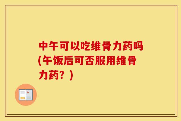 中午可以吃维骨力药吗(午饭后可否服用维骨力药?) 中午可以吃维骨力药吗(午饭后可否服用维骨力药?)
