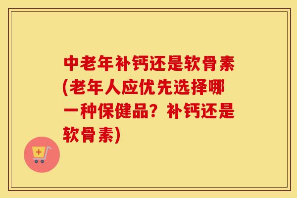 中老年补钙还是软骨素(老年人应优先选择哪一种保健品?补钙还是软骨素) 中老年补钙还是软骨素(老年人应优先选择哪一种保健品?补钙还是软骨素)