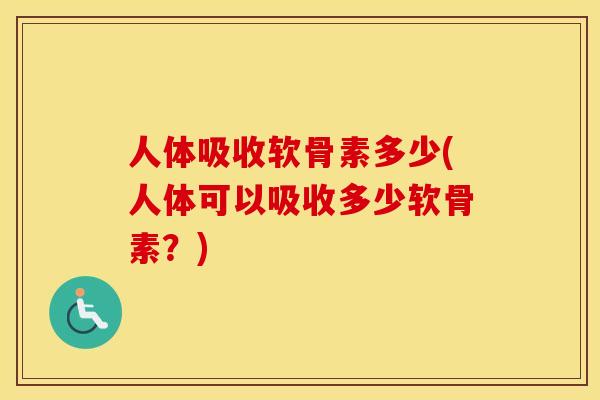 人体吸收软骨素多少(人体可以吸收多少软骨素?) 人体吸收软骨素多少(人体可以吸收多少软骨素?)