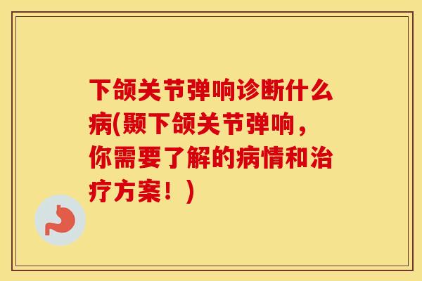 下颌关节弹响诊断什么(颞下颌关节弹响，你需要了解的情和方案！)