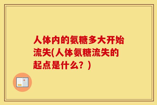 人体内的氨糖多大开始流失(人体氨糖流失的起点是什么?) 人体内的氨糖多大开始流失(人体氨糖流失的起点是什么?)