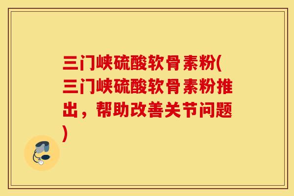 三门峡硫酸软骨素粉(三门峡硫酸软骨素粉推出，帮助改善关节问题)