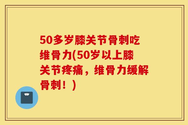 50多岁膝关节吃维骨力(50岁以上膝关节,维骨力缓解!) 50多岁膝关节吃维骨力(50岁以上膝关节,维骨力缓解!)