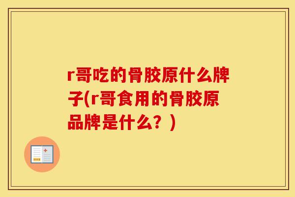 r哥吃的骨胶原什么牌子(r哥食用的骨胶原品牌是什么?) r哥吃的骨胶原什么牌子(r哥食用的骨胶原品牌是什么?)