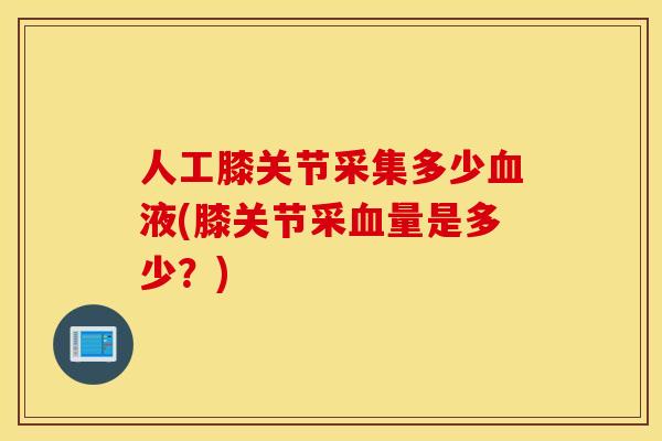 人工膝关节采集多少液(膝关节采量是多少?) 人工膝关节采集多少液(膝关节采量是多少?)