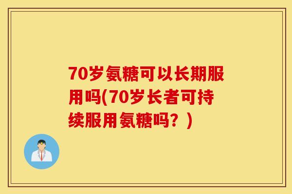 70岁氨糖可以长期服用吗(70岁长者可持续服用氨糖吗?) 70岁氨糖可以长期服用吗(70岁长者可持续服用氨糖吗?)