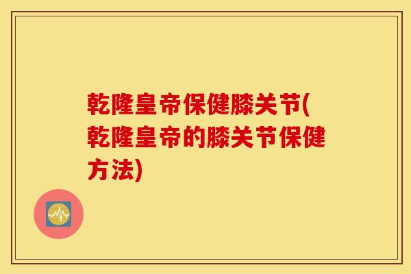 乾隆皇帝保健膝关节(乾隆皇帝的膝关节保健方法) 乾隆皇帝保健膝关节(乾隆皇帝的膝关节保健方法)