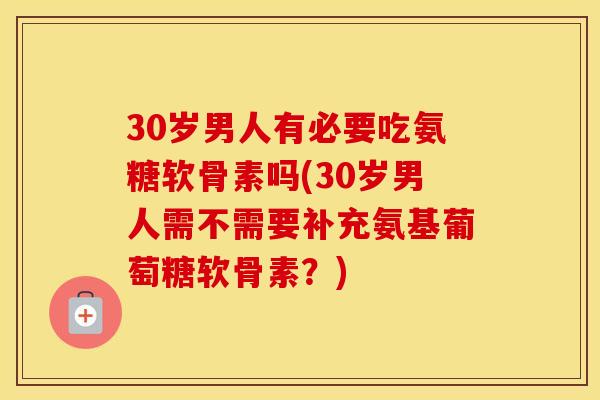 30岁男人有必要吃氨糖软骨素吗(30岁男人需不需要补充氨基葡萄糖软骨素?) 30岁男人有必要吃氨糖软骨素吗(30岁男人需不需要补充氨基葡萄糖软骨素?)