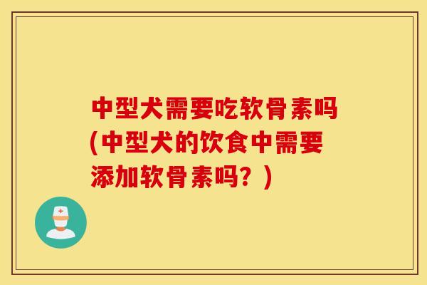 中型犬需要吃软骨素吗(中型犬的饮食中需要添加软骨素吗?) 中型犬需要吃软骨素吗(中型犬的饮食中需要添加软骨素吗?)