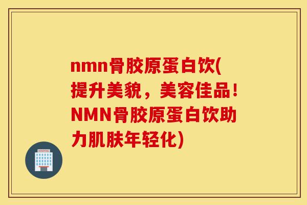 nmn骨胶原蛋白饮(提升美貌,美容佳品!NMN骨胶原蛋白饮助力年轻化) nmn骨胶原蛋白饮(提升美貌,美容佳品!NMN骨胶原蛋白饮助力年轻化)