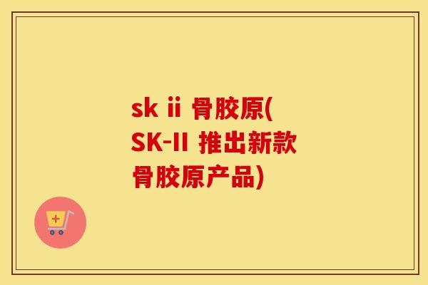 sk ii 骨胶原(SK-II 推出新款骨胶原产品)