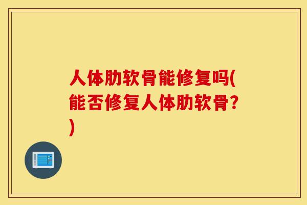 人体肋软骨能修复吗(能否修复人体肋软骨？)