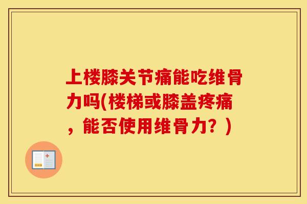 上楼膝关节痛能吃维骨力吗(楼梯或膝盖,能否使用维骨力?) 上楼膝关节痛能吃维骨力吗(楼梯或膝盖,能否使用维骨力?)