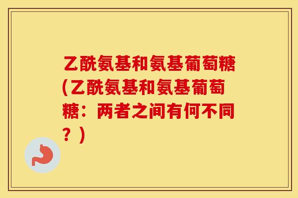 乙酰氨基和氨基葡萄糖(乙酰氨基和氨基葡萄糖：两者之间有何不同？)