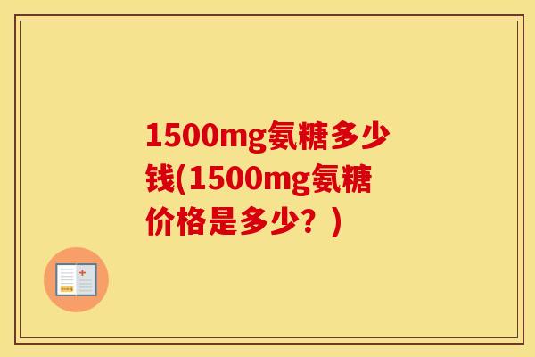 1500mg氨糖多少钱(1500mg氨糖价格是多少？)