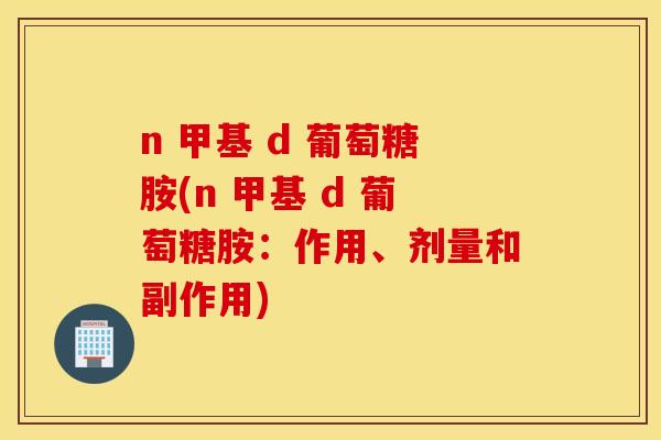 n 甲基 d 葡萄糖胺(n 甲基 d 葡萄糖胺：作用、剂量和副作用)