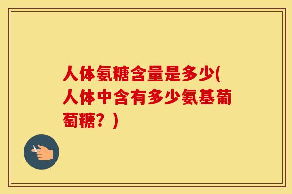 人体氨糖含量是多少(人体中含有多少氨基葡萄糖?) 人体氨糖含量是多少(人体中含有多少氨基葡萄糖?)