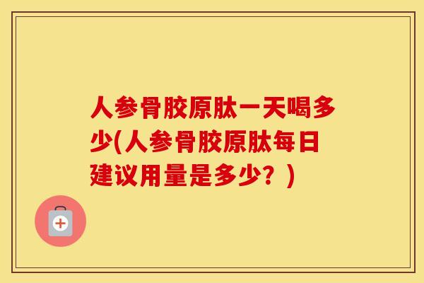 人参骨胶原肽一天喝多少(人参骨胶原肽每日建议用量是多少？)