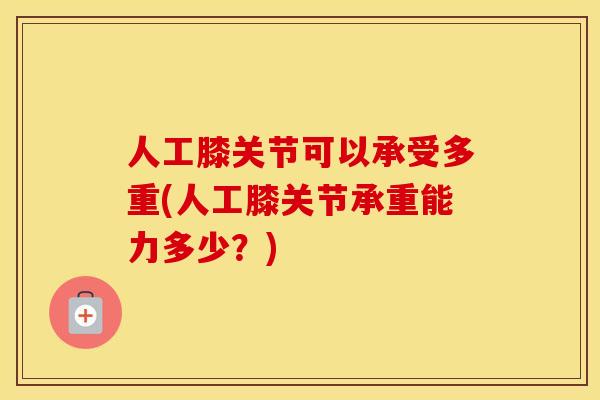 人工膝关节可以承受多重(人工膝关节承重能力多少?) 人工膝关节可以承受多重(人工膝关节承重能力多少?)