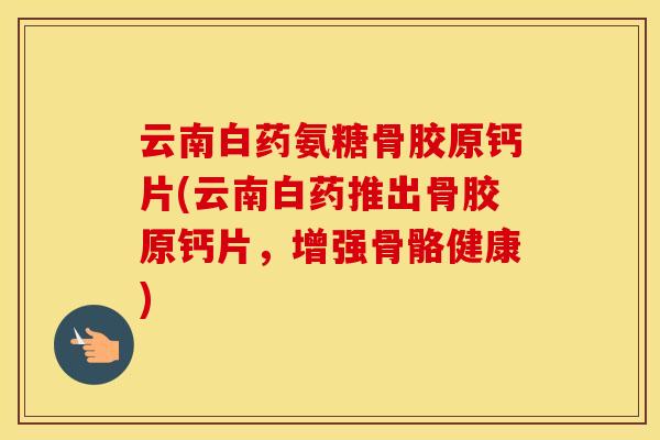 云南白药氨糖骨胶原钙片(云南白药推出骨胶原钙片，增强骨骼健康)