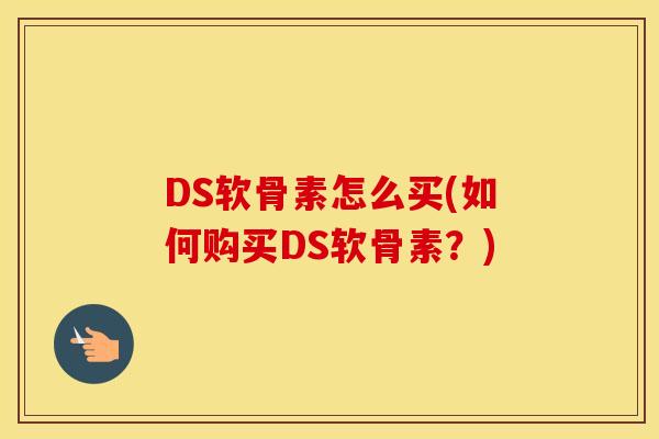 DS软骨素怎么买(如何购买DS软骨素?) DS软骨素怎么买(如何购买DS软骨素?)